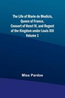 The Life of Marie De Medicis, Queen of France, Consort of Henri IV, and Regent of the Kingdom Under Louis XIII - Volume 1