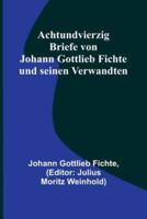 Achtundvierzig Briefe Von Johann Gottlieb Fichte Und Seinen Verwandten
