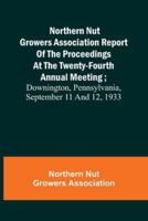 Northern Nut Growers Association Report of the Proceedings at the Twenty-Fourth Annual Meeting; Downington, Pennsylvania, September 11 and 12, 1933