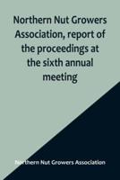 Northern Nut Growers Association, Report of the Proceedings at the Sixth Annual Meeting; Rochester, New York, September 1 and 2, 1915