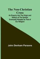 The Non-Christian Cross; An Enquiry Into the Origin and History of the Symbol Eventually Adopted as That of Our Religion