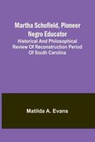 Martha Schofield, Pioneer Negro Educator; Historical and Philosophical Review of Reconstruction Period of South Carolina
