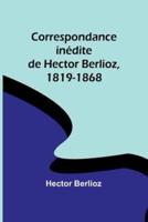 Correspondance Inédite De Hector Berlioz, 1819-1868