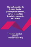 OEuvres Complètes De Frédéric Bastiat, (Tome 6) Mises En Ordre, Revues Et Annotées D'après Les Manuscrits De L'auteur