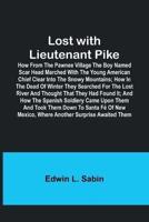 Lost With Lieutenant Pike; How from the Pawnee Village the Boy Named Scar Head Marched With the Young American Chief Clear Into the Snowy Mountains; How in the Dead of Winter They Searched for the Lost River and Thought That They Had Found It; and How The