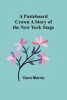A Pasteboard Crown A Story of the New York Stage