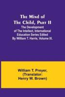 The Mind of the Child, Part II; The Development of the Intellect, International Education Series Edited By William T. Harris, Volume IX.