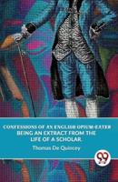 Confessions Of An English Opium-Eater Being An Extract From The Life Of A Scholar.