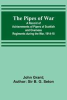 The Pipes of War; A Record of Achievements of Pipers of Scottish and Overseas Regiments During the War, 1914-18