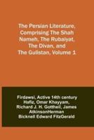 The Persian Literature, Comprising The Shah Nameh, The Rubaiyat, The Divan, and The Gulistan, Volume 1