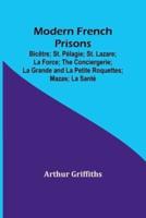 Modern French Prisons; Bicêtre; St. Pélagie; St. Lazare; La Force; The Conciergerie; La Grande and La Petite Roquettes; Mazas; La Santé