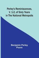 Perley's Reminiscences, V. 1-2, of Sixty Years in the National Metropolis