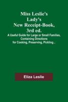 Miss Leslie's Lady's New Receipt-Book, 3rd Ed.; A Useful Guide for Large or Small Families, Containing Directions for Cooking, Preserving, Pickling...