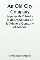 An Old City Company A Sketch of the History and Conditions of the Skinners' Company of London
