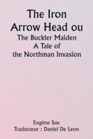 The Iron Arrow Head or The Buckler Maiden A Tale of the Northman Invasion