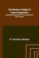The Modes of Origin of Lowest Organisms; Including a Discussion of the Experiments of M. Pasteur