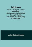 Mohun; Or, the Last Days of Lee and His Paladins.; Final Memoirs of a Staff Officer Serving in Virginia. From the Mss. Of Colonel Surry, of Eagle's Nest.
