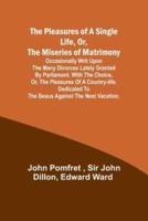 The Pleasures of a Single Life, Or, The Miseries of Matrimony ; Occasionally writ upon the many divorces lately granted by Parliament. With The choice, or, the pleasures of a country-life. Dedicated to the beaus against the next vacation.