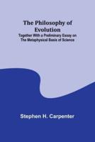 The Philosophy of Evolution; Together With a Preliminary Essay on The Metaphysical Basis of Science