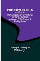 Pittsburgh in 1816; Compiled by the Carnegie Library of Pittsburgh on the One Hundredth Anniversary of the Granting of the City Charter