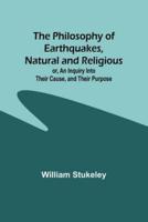 The Philosophy of Earthquakes, Natural and Religious; or, An Inquiry Into Their Cause, and Their Purpose