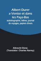 Albert Durer a Venise Et Dans Les Pays-Bas; Autobiographie, Lettres, Journal De Voyages, Papiers Divers