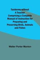 Taxidermy Without a Teacher Comprising a Complete Manual of Instruction for Preparing and Preserving Birds, Animals and Fishes