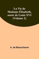 La Vie De Madame Élisabeth, Soeur De Louis XVI (Volume 2)