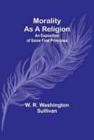 Morality as a Religion; An Exposition of Some First Principles