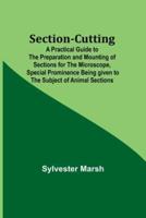 Section-Cutting; A Practical Guide to the Preparation and Mounting of Sections for the Microscope, Special Prominence Being Given to the Subject of Animal Sections