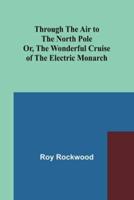 Through the Air to the North Pole Or, The Wonderful Cruise of the Electric Monarch