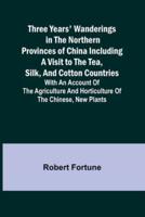 Three Years' Wanderings in the Northern Provinces of China Including a Visit to the Tea, Silk, and Cotton Countries; With an Account of the Agriculture and Horticulture of the Chinese, New Plants