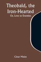 Theobald, the Iron-Hearted; Or, Love to Enemies