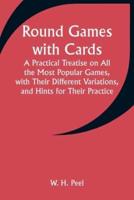 Round Games With Cards; A Practical Treatise on All the Most Popular Games, With Their Different Variations, and Hints for Their Practice