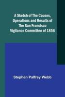 A Sketch of the Causes, Operations and Results of the San Francisco Vigilance Committee of 1856