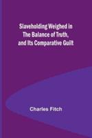 Slaveholding Weighed in the Balance of Truth, and Its Comparative Guilt