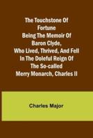 The Touchstone of Fortune Being the Memoir of Baron Clyde, Who Lived, Thrived, and Fell in the Doleful Reign of the So-Called Merry Monarch, Charles II