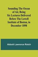 Sounding the Ocean of Air, Being Six Lectures Delivered Before the Lowell Institute of Boston, in December 1898