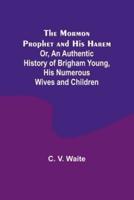The Mormon Prophet and His Harem; Or, An Authentic History of Brigham Young, His Numerous Wives and Children