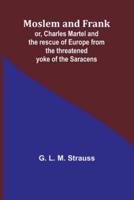 Moslem and Frank; or, Charles Martel and the Rescue of Europe from the Threatened Yoke of the Saracens