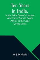 Ten Years in India, in the 16th Queen's Lancers, And Three Years in South Africa, in the Cape Corps Levies