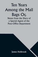 Ten Years Among the Mail Bags Or, Notes from the Diary of a Special Agent of the Post-Office Department
