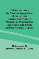 Telling Fortunes by Cards A Symposium of the Several Ancient and Modern Methods as Practiced by Arab Seers and Sibyls and the Romany Gypsies