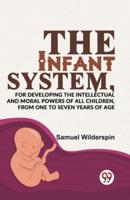The Infant System, For Developing The Intellectual And Moral Powers Of All Children, From One To Seven Years Of Age