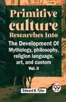 ""Primitive Culture Researches Into The Development Of Mythology, Philosophy, Religion Language, Art, And Custom Vol. Ii""