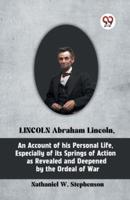 LINCOLN Abraham Lincoln, An Account of His Personal Life, Especially of Its Springs of Action as Revealed and Deepened by the Ordeal of War