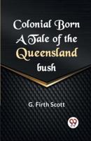 Colonial Born A TALE OF THE QUEENSLAND BUSH