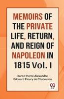 Memoirs Of The Private Life, Return, And Reign Of Napoleon In 1815 Vol. I