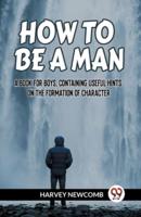 How to Be a Man a Book for Boys, Containing Useful Hints on the Formation of Character