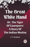 The Great White Hand Or, The Tiger Of Cawnpore A Story Of The Indian Mutiny
